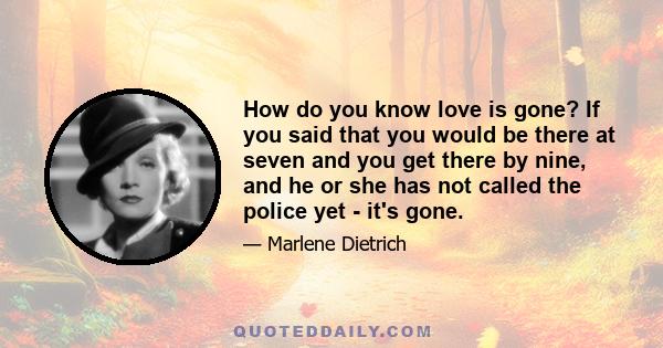 How do you know love is gone? If you said that you would be there at seven and you get there by nine, and he or she has not called the police yet - it's gone.