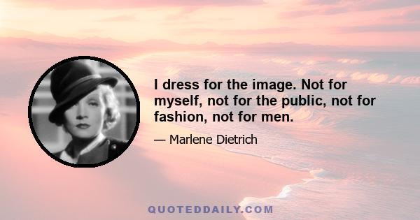 I dress for the image. Not for myself, not for the public, not for fashion, not for men.