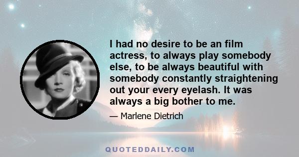 I had no desire to be an film actress, to always play somebody else, to be always beautiful with somebody constantly straightening out your every eyelash. It was always a big bother to me.