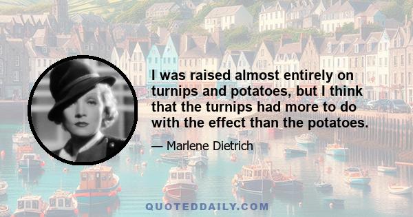 I was raised almost entirely on turnips and potatoes, but I think that the turnips had more to do with the effect than the potatoes.