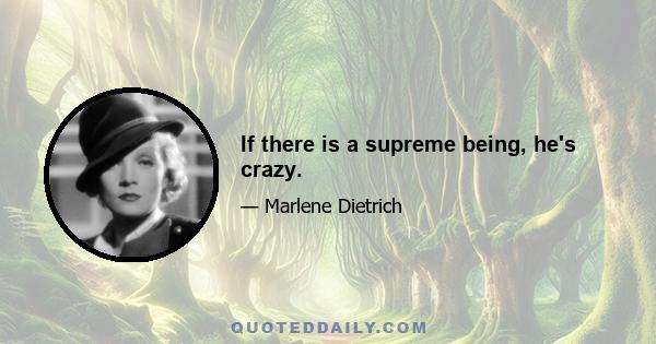 If there is a supreme being, he's crazy.