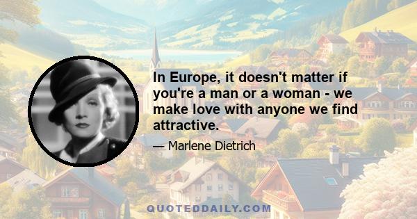 In Europe, it doesn't matter if you're a man or a woman - we make love with anyone we find attractive.