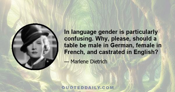 In language gender is particularly confusing. Why, please, should a table be male in German, female in French, and castrated in English?