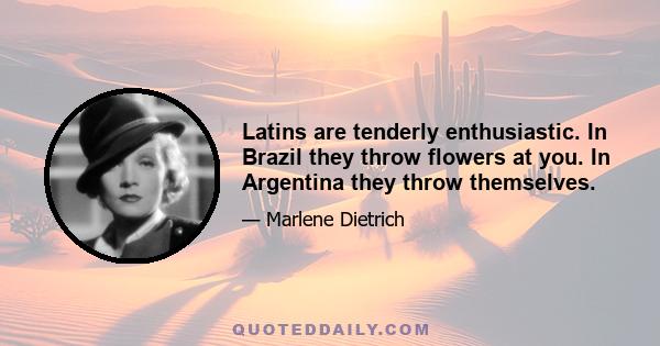 Latins are tenderly enthusiastic. In Brazil they throw flowers at you. In Argentina they throw themselves.