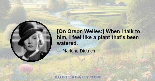 [On Orson Welles:] When I talk to him, I feel like a plant that's been watered.