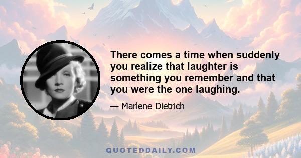 There comes a time when suddenly you realize that laughter is something you remember and that you were the one laughing.