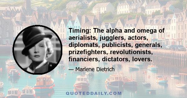 Timing: The alpha and omega of aerialists, jugglers, actors, diplomats, publicists, generals, prizefighters, revolutionists, financiers, dictators, lovers.