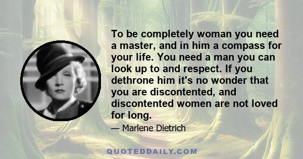 To be completely woman you need a master, and in him a compass for your life. You need a man you can look up to and respect. If you dethrone him it's no wonder that you are discontented, and discontented women are not