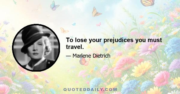 To lose your prejudices you must travel.