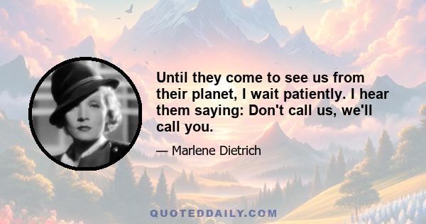 Until they come to see us from their planet, I wait patiently. I hear them saying: Don't call us, we'll call you.