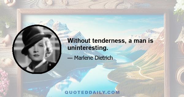 Without tenderness, a man is uninteresting.