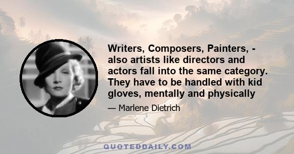 Writers, Composers, Painters, - also artists like directors and actors fall into the same category. They have to be handled with kid gloves, mentally and physically