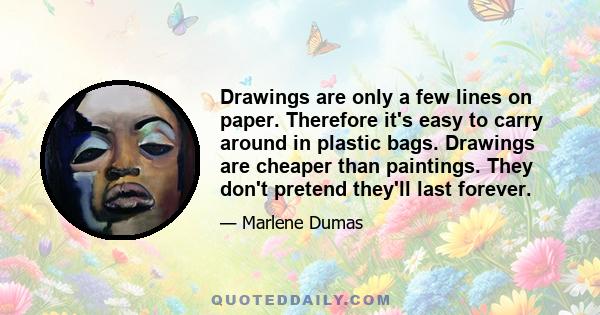 Drawings are only a few lines on paper. Therefore it's easy to carry around in plastic bags. Drawings are cheaper than paintings. They don't pretend they'll last forever.