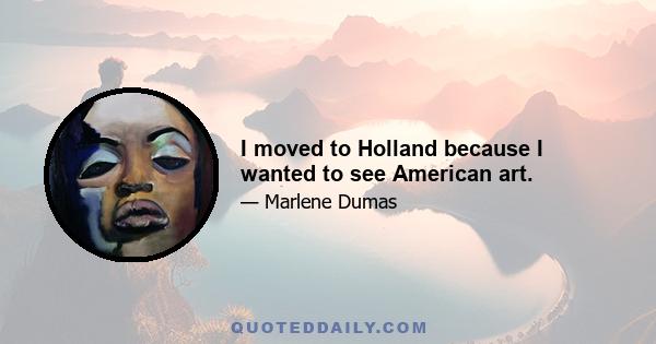 I moved to Holland because I wanted to see American art.