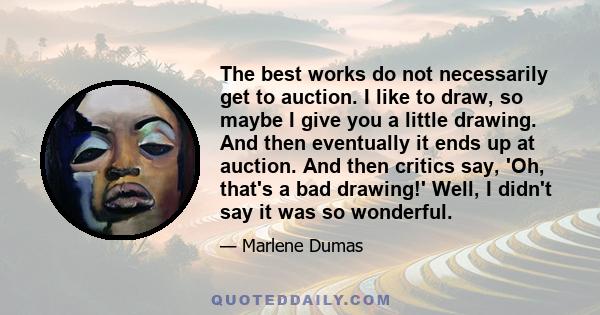 The best works do not necessarily get to auction. I like to draw, so maybe I give you a little drawing. And then eventually it ends up at auction. And then critics say, 'Oh, that's a bad drawing!' Well, I didn't say it