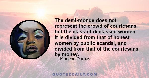 The demi-monde does not represent the crowd of courtesans, but the class of declassed women It is divided from that of honest women by public scandal, and divided from that of the courtesans by money.