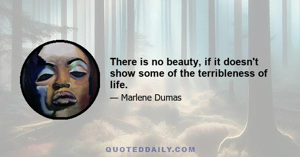 There is no beauty, if it doesn't show some of the terribleness of life.