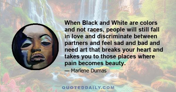 When Black and White are colors and not races, people will still fall in love and discriminate between partners and feel sad and bad and need art that breaks your heart and takes you to those places where pain becomes