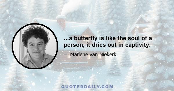 ...a butterfly is like the soul of a person, it dries out in captivity.