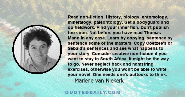 Read non-fiction. History, biology, entomology, mineralogy, paleontology. Get a bodyguard and do fieldwork. Find your inner fish. Don't publish too soon. Not before you have read Thomas Mann in any case. Learn by