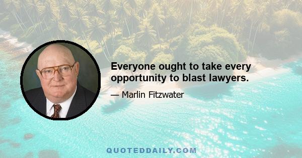 Everyone ought to take every opportunity to blast lawyers.