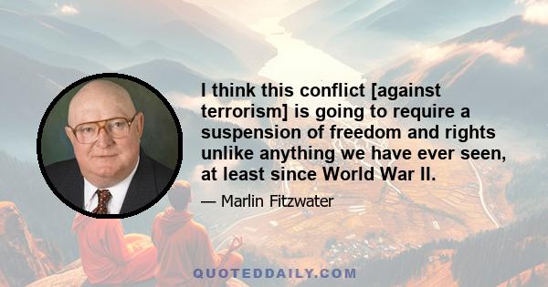 I think this conflict [against terrorism] is going to require a suspension of freedom and rights unlike anything we have ever seen, at least since World War II.