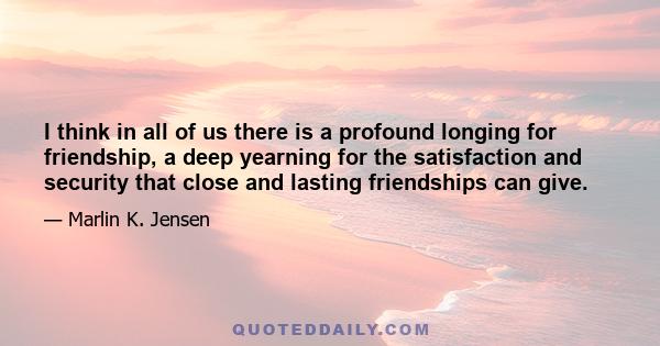 I think in all of us there is a profound longing for friendship, a deep yearning for the satisfaction and security that close and lasting friendships can give.