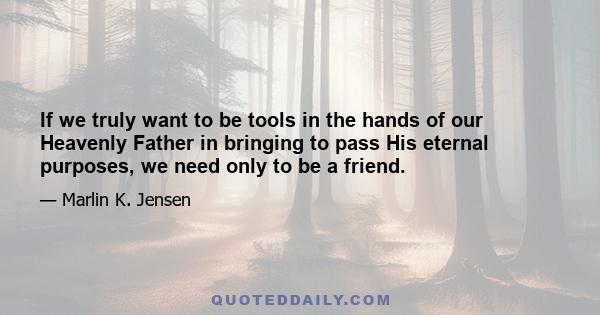 If we truly want to be tools in the hands of our Heavenly Father in bringing to pass His eternal purposes, we need only to be a friend.