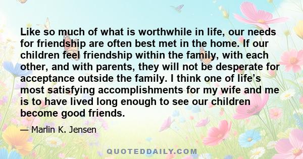 Like so much of what is worthwhile in life, our needs for friendship are often best met in the home. If our children feel friendship within the family, with each other, and with parents, they will not be desperate for