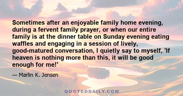 Sometimes after an enjoyable family home evening, during a fervent family prayer, or when our entire family is at the dinner table on Sunday evening eating waffles and engaging in a session of lively, good-matured