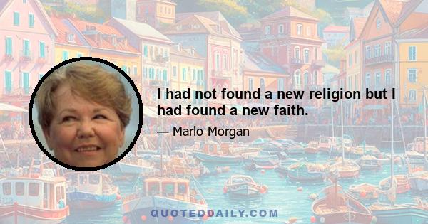 I had not found a new religion but I had found a new faith.