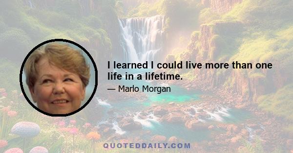 I learned I could live more than one life in a lifetime.