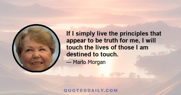 If I simply live the principles that appear to be truth for me, I will touch the lives of those I am destined to touch.