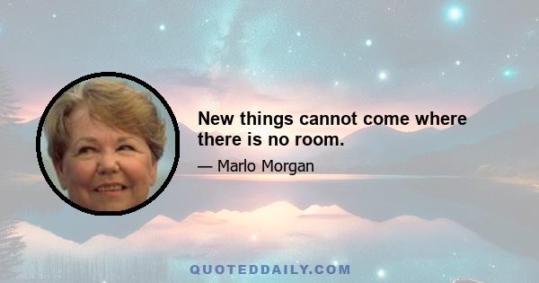 New things cannot come where there is no room.