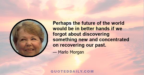 Perhaps the future of the world would be in better hands if we forgot about discovering something new and concentrated on recovering our past.