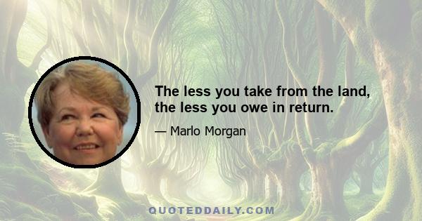 The less you take from the land, the less you owe in return.