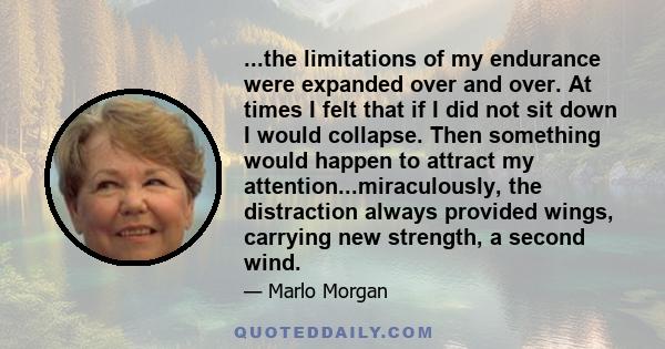 ...the limitations of my endurance were expanded over and over. At times I felt that if I did not sit down I would collapse. Then something would happen to attract my attention...miraculously, the distraction always