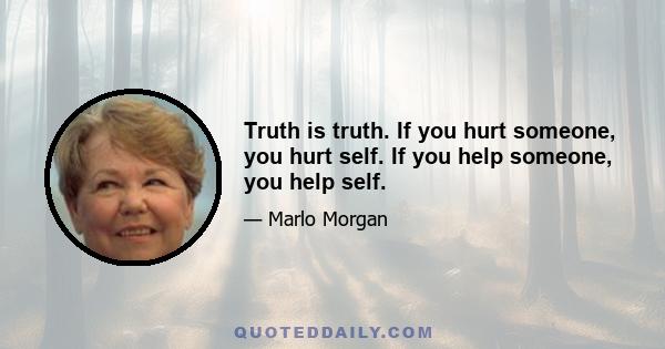 Truth is truth. If you hurt someone, you hurt self. If you help someone, you help self.