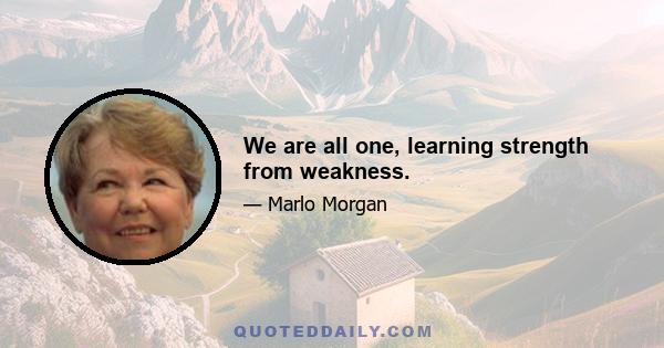 We are all one, learning strength from weakness.