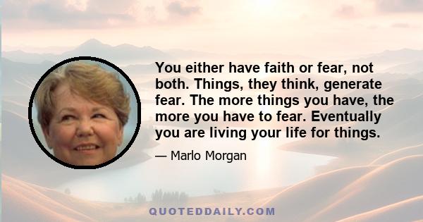 You either have faith or fear, not both. Things, they think, generate fear. The more things you have, the more you have to fear. Eventually you are living your life for things.