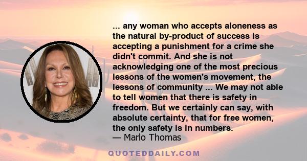 ... any woman who accepts aloneness as the natural by-product of success is accepting a punishment for a crime she didn't commit. And she is not acknowledging one of the most precious lessons of the women's movement,