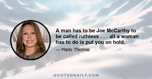 A man has to be Joe McCarthy to be called ruthless . . . all a woman has to do is put you on hold.