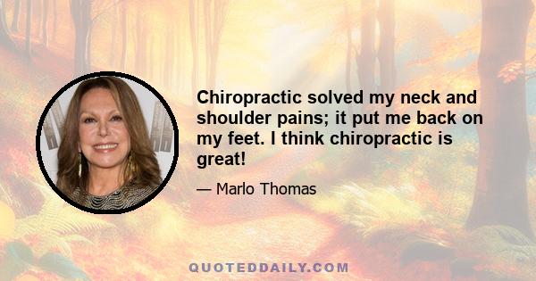 Chiropractic solved my neck and shoulder pains; it put me back on my feet. I think chiropractic is great!