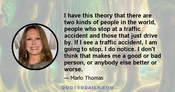 I have this theory that there are two kinds of people in the world, people who stop at a traffic accident and those that just drive by. If I see a traffic accident, I am going to stop. I do notice. I don't think that