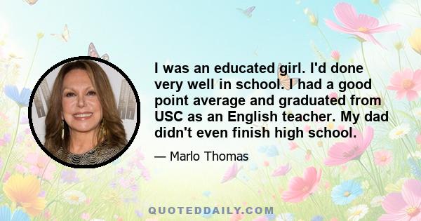 I was an educated girl. I'd done very well in school. I had a good point average and graduated from USC as an English teacher. My dad didn't even finish high school.