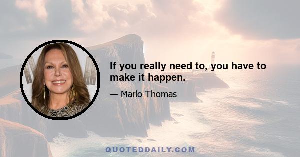 If you really need to, you have to make it happen.