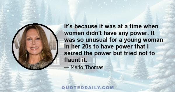 It's because it was at a time when women didn't have any power. It was so unusual for a young woman in her 20s to have power that I seized the power but tried not to flaunt it.