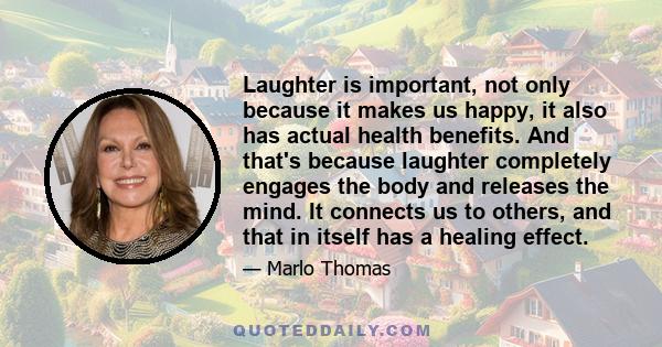 Laughter is important, not only because it makes us happy, it also has actual health benefits. And that's because laughter completely engages the body and releases the mind. It connects us to others, and that in itself