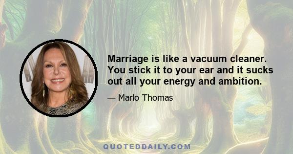 Marriage is like a vacuum cleaner. You stick it to your ear and it sucks out all your energy and ambition.