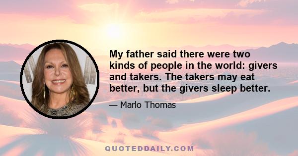 My father said there were two kinds of people in the world: givers and takers. The takers may eat better, but the givers sleep better.